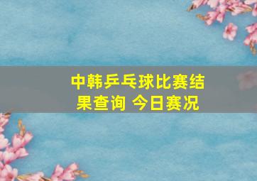 中韩乒乓球比赛结果查询 今日赛况